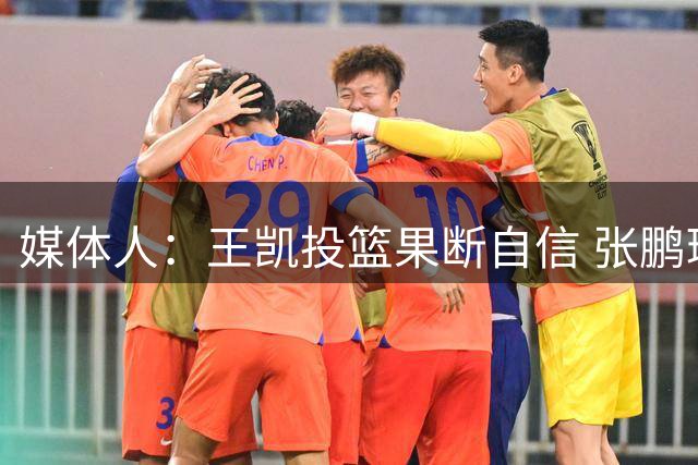媒体人：王凯投篮果断自信 张鹏珲大心脏有天赋 俩人值得培养