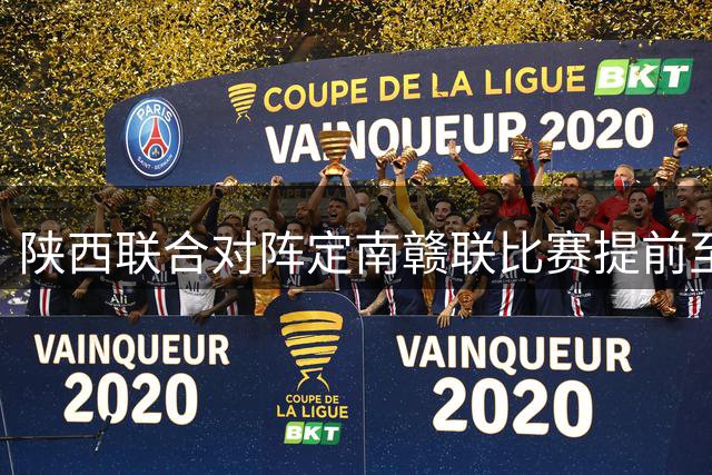 陕西联合对阵定南赣联比赛提前至下午开赛